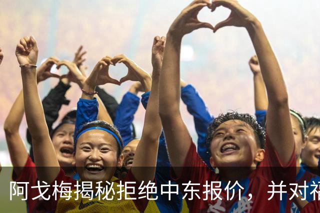 阿戈梅揭秘拒绝中东报价，并对福法纳的加盟表示惊讶